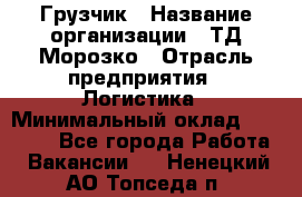 Грузчик › Название организации ­ ТД Морозко › Отрасль предприятия ­ Логистика › Минимальный оклад ­ 19 500 - Все города Работа » Вакансии   . Ненецкий АО,Топседа п.